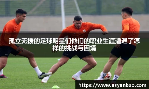 孤立无援的足球明星们他们的职业生涯遭遇了怎样的挑战与困境