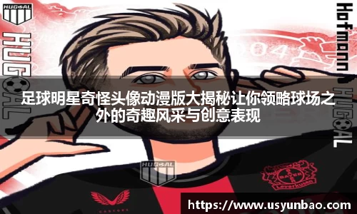 足球明星奇怪头像动漫版大揭秘让你领略球场之外的奇趣风采与创意表现
