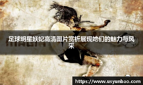 足球明星妖妃高清图片赏析展现她们的魅力与风采